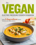 The Vegan Electric Pressure Cooker Cookbook  Simple 5 Ingredient Recipes for Your Plant Based Lifestyle Book