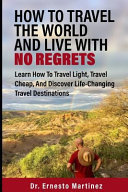 How to Travel the World and Live with No Regrets  Learn How to Travel Light  Travel Cheap  and Discover Life Changing Travel Destinations
