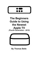 The Beginners Guide to Using the Newest Apple TV (Fourth Generation - 2015):