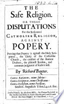 The Safe Religion  Or  Three Disputations for the Reformed Catholike Religion  Against Popery  Etc