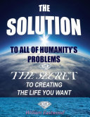 The Solution to All of Humanity s Problems   The Secret to Creating the Life You Want