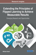 Extending the Principles of Flipped Learning to Achieve Measurable Results: Emerging Research and Opportunities