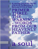 Primer Three: The Warning - Words from Our Heavenly Father: A Loving Invitation for All Mankind to Become a Beloved Child of God Pdf/ePub eBook
