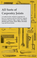 All Sorts of Carpentry Joints   A Guide for the Amateur Carpenter on how to Construct and use Halved  Lapped  Notched  Housed  Edge  Angle  Dowelled  Mortise and Tenon  Scarf  Mitre  Dovetail  Lap and Secret Joints