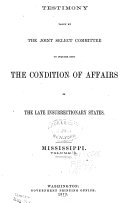 Report of the Joint Select Committee to Inquire Into the Condition of Affairs in the Late Insurrectionary States  Made to the Two Houses of Congress February 19  1872  Testimony  Mississippi