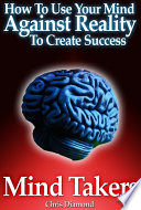 Mind Takers   How To Use Your Mind Against Reality To Create Success 