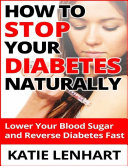 How to Stop Diabetes Naturally: Lower Your Blood Sugar and Reverse Your Diabetes Fast