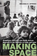 Making space : neighbors, officials, and North African migrants in the suburbs of Paris and Lyon / Melissa K. Byrnes