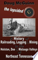The Lopsided Three  A History of Railroading  Logging and Mining in the Holston  Doe and Watauga Valleys of Northeast Tennessee