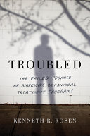Troubled: The Failed Promise of America’s Behavioral Treatment Programs