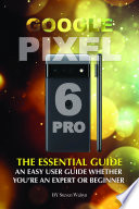 Google Pixel 6 Pro  The Essential Guide Whether You   re An Expert or Beginner