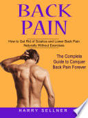 Back Pain  How to Get Rid of Sciatica and Lower Back Pain Naturally Without Exercises  The Complete Guide to Conquer Back Pain Forever 