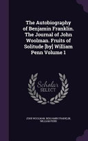 The Autobiography of Benjamin Franklin. the Journal of John Woolman. Fruits of Solitude [By] William Penn Volume 1