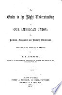A guide to the right understanding of our American Union  or  political  economical  and literary miscellanies