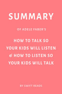 Summary of Adele Faber’s How to Talk So Your Kids Will Listen & How to Listen So Your Kids Will Talk by Swift Reads