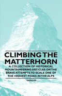 Climbing the Matterhorn - A Collection of Historical Mountaineering Articles on the Brave Attempts to Scale One of the Highest Peaks in the Alps