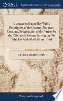 A Voyage to Botany Bay with a Description of the Country, Manners, Customs, Religion, &c. of the Natives by the Celebrated George Barrington. to Which Is Added His Life and Trial