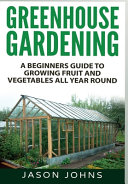 Greenhouse Gardening  A Beginners Guide To Growing Fruit and Vegetables All Year Round Book