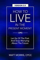 How to Live in the Present Moment  Version 2  0   Let Go of the Past and Stop Worrying about the Future
