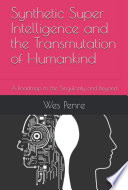 Synthetic Super Intelligence and the Transmutation of Humankind   A Roadmap to the Singularity and Beyond Book