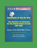 Autonomy of the Air Arm (The Question of Autonomy for the United States Air Arm, 1907-1945) - Impact of the World War I Years, Army Air Corps Creation, GHQ Air Force, World War II