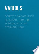 Eclectic Magazine of Foreign Literature  Science  and Art  February  1885