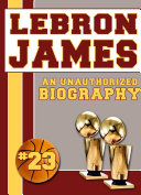 LeBron James: An Unauthorized Biography