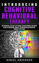 Introducing Cognitive Behavioral Therapy  An Essential Step by Step Guide to Developing a Six Week Plan to Overcome Anxiety  Depression and Negative T