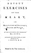 Devout Exercises of the Heart, in Meditation and Soliloquy, Prayer and Praise. By the Late Pious and Ingenious Mrs. Rowe. Revised and Published, at Her Request, by I. Watts ..
