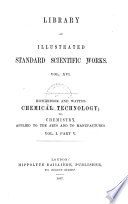 Chemical Technology  Or  Chemistry in Its Applications to the Arts and Manufactures