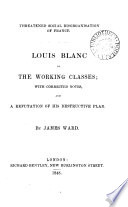 Threatened social disorganisation of France. Louis Blanc on the working classes [a transl. of Organisation du travail, pt. 1] with corrected notes, and a refutation of his destructive plan by J. Ward
