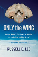 Only the Wing: Reimar Horten's Epic Quest to Stabilize and Control the All-Wing Aircraft / With a New Introduction