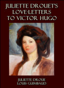 Juliette Drouet's Love-Letters to Victor Hugo : Edited with a Biography of Juliette Drouet
