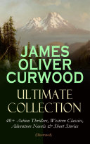 JAMES OLIVER CURWOOD Ultimate Collection: 40+ Action Thrillers, Western Classics, Adventure Novels & Short Stories (Illustrated) Pdf/ePub eBook