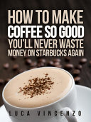 How to Make Coffee So Good You ll Never Waste Money on Starbucks Again