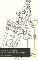 A Practical Treatise on the Use of the Microscope, Including the Different Methods of Preparing and Examining Animal, Vegetable, and Mineral Structures