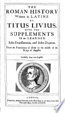 The Roman History Written in Latine by Titus Livius. With the Supplements of the Learned John Freinshemius, and John Dujatius. From the Foundation of Rome to the Middle of the Reign of Augustus. Faithfully Done Into English