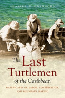 The last turtlemen of the Caribbean : waterscapes of labor, conservation, and boundary making /