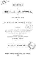History of Physical Astronomy from the Earliest Ages to the Middle of the Nineteenth Century. Comprehending a Detailed Account of the Establishment of the Theory of Gravitation by Newton, and Its Development by His Successors; with an Exposition of the Progress of Research on All the Other Subjects of Celestial Physics by Robert Grant