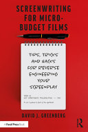 Screenwriting for micro-budget films : tips, tricks and hacks for reverse engineering your screenplay /