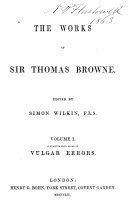 The Works of Sir Thomas Browne: Preface. Dr. Johnson's Life of Sir Thomas Browne. Supplementary memoir by the editor. Mrs. Lyttleton's communication to Bishop Kennet. Pseudodoxia epidemica, books I-IV