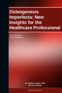 Osteogenesis Imperfecta: New Insights for the Healthcare Professional: 2012 Edition