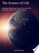 The Science of Life  Including Dimensional Energy Physics and The Intelligent Design of Natural Evolution  Book