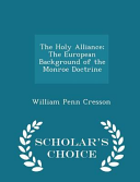 The Holy Alliance; The European Background of the Monroe Doctrine - Scholar's Choice Edition