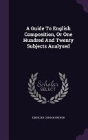 A Guide to English Composition, Or One Hundred and Twenty Subjects Analysed