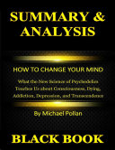Summary & Analysis : How to Change Your Mind : What the New Science of Psychedelics Teaches Us about Consciousness, Dying, Addiction, Depression, and Transcendence By Michael Pollan