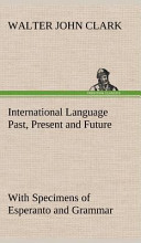 International Language Past, Present and Future: With Specimens of Esperanto and Grammar
