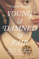 Young and Damned and Fair: the Life and Tragedy of Catherine Howard at the Court of Henry Viii