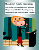 The Art of Public Speaking: How to Improve Communication Skills and Interpersonal Skills With Public Speaking Tips and Effective Communication Training