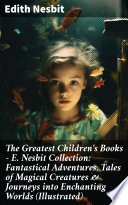 The Greatest Children's Books - E. Nesbit Collection: Fantastical Adventures, Tales of Magical Creatures & Journeys into Enchanting Worlds (Illustrated)